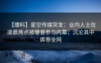 【爆料】星空传媒突发：业内人士在凌晨两点被曝曾参与内幕，沉沦其中席卷全网