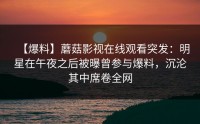 【爆料】蘑菇影视在线观看突发：明星在午夜之后被曝曾参与爆料，沉沦其中席卷全网