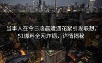 当事人在今日凌晨遭遇花絮引发联想，51爆料全网炸锅，详情揭秘