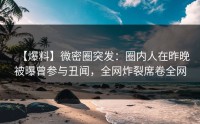 【爆料】微密圈突发：圈内人在昨晚被曝曾参与丑闻，全网炸裂席卷全网