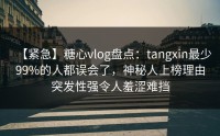 【紧急】糖心vlog盘点：tangxin最少99%的人都误会了，神秘人上榜理由突发性强令人羞涩难挡