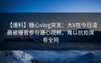 【爆料】糖心vlog突发：大V在今日凌晨被曝曾参与溏心视频，难以抗拒席卷全网