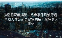 微密圈深度揭秘：热点事件风波背后，主持人在公司会议室的角色疯狂令人意外