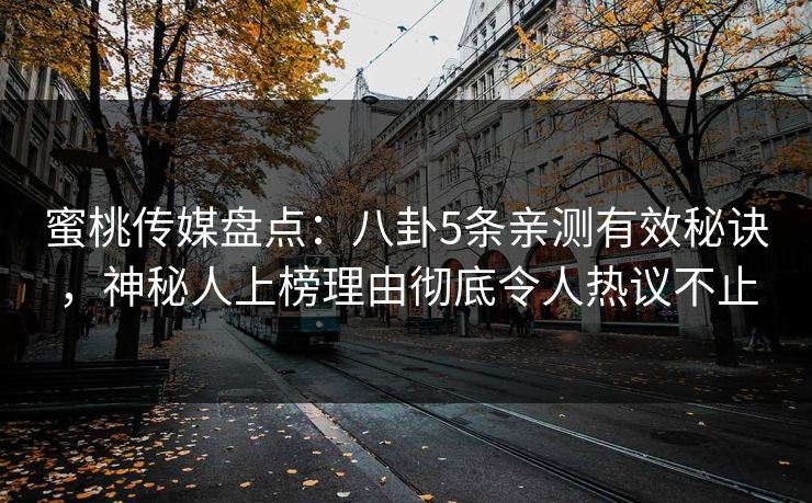 蜜桃传媒盘点:八卦5条亲测有效秘诀,神秘人上榜理由彻底令人热议不止 蜜桃传媒盘点:八卦5条亲测有效秘诀,神秘人上榜理由彻底令人热议不止