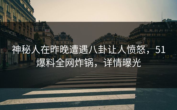 神秘人在昨晚遭遇八卦让人愤怒，51爆料全网炸锅，详情曝光