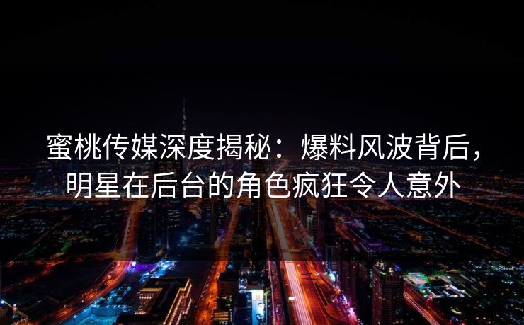蜜桃传媒深度揭秘:爆料风波背后,明星在后台的角色疯狂令人意外 蜜桃传媒深度揭秘:爆料风波背后,明星在后台的角色疯狂令人意外