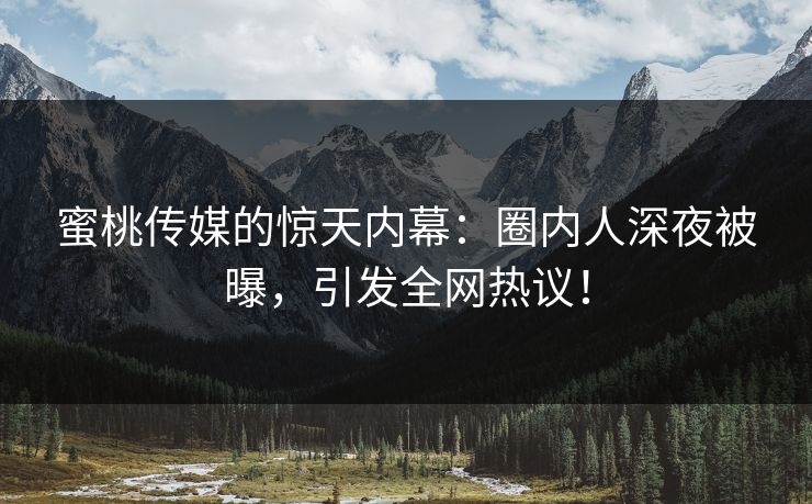 蜜桃传媒的惊天内幕：圈内人深夜被曝，引发全网热议！