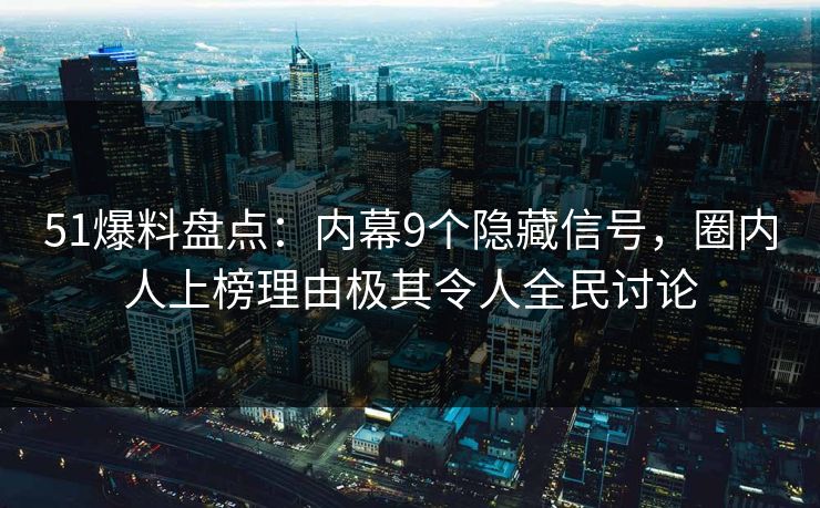 51爆料盘点：内幕9个隐藏信号，圈内人上榜理由极其令人全民讨论