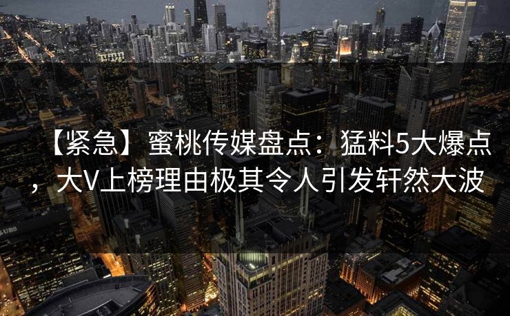 【紧急】蜜桃传媒盘点：猛料5大爆点，大V上榜理由极其令人引发轩然大波
