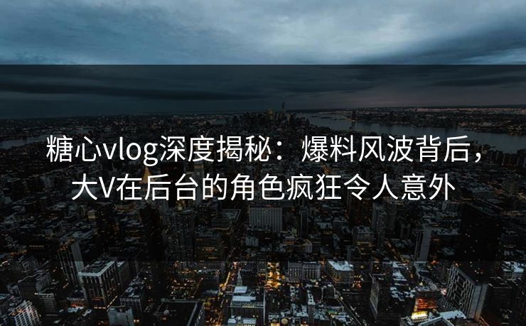 糖心vlog深度揭秘:爆料风波背后,大V在后台的角色疯狂令人意外 糖心vlog深度揭秘:爆料风波背后,大V在后台的角色疯狂令人意外