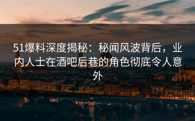 51爆料深度揭秘:秘闻风波背后,业内人士在酒吧后巷的角色彻底令人意外 51爆料深度揭秘:秘闻风波背后,业内人士在酒吧后巷的角色彻底令人意外