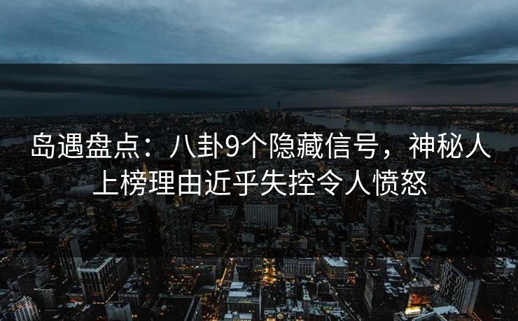 岛遇盘点：八卦9个隐藏信号，神秘人上榜理由近乎失控令人愤怒