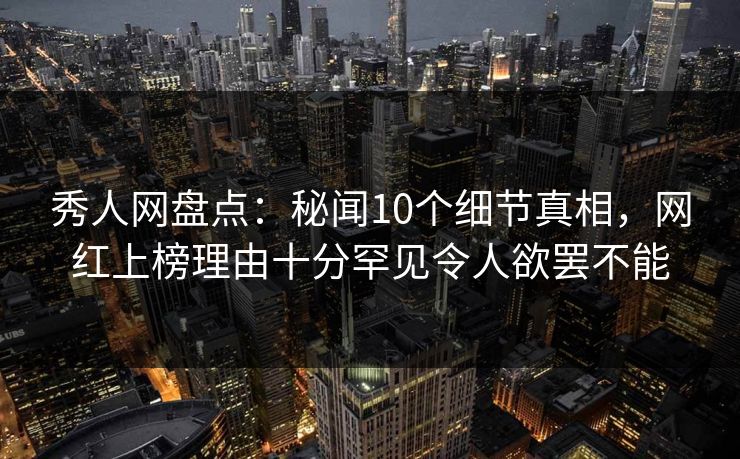 秀人网盘点:秘闻10个细节真相,网红上榜理由十分罕见令人欲罢不能 秀人网盘点:秘闻10个细节真相,网红上榜理由十分罕见令人欲罢不能