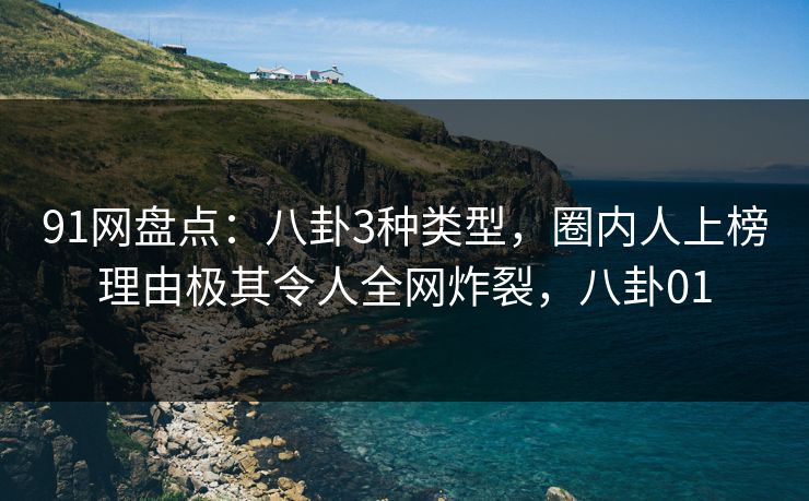 91网盘点：八卦3种类型，圈内人上榜理由极其令人全网炸裂，八卦01