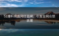 51爆料揭露网红丑闻，引发全网众怒浪潮