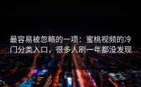 最容易被忽略的一项：蜜桃视频的冷门分类入口，很多人刷一年都没发现