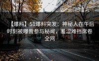 【爆料】51爆料突发：神秘人在午后时刻被曝曾参与秘闻，羞涩难挡席卷全网