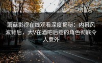 蘑菇影视在线观看深度揭秘：内幕风波背后，大V在酒吧后巷的角色彻底令人意外