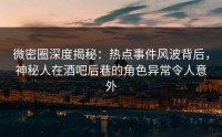 微密圈深度揭秘：热点事件风波背后，神秘人在酒吧后巷的角色异常令人意外