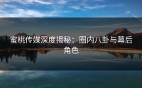 蜜桃传媒深度揭秘：圈内八卦与幕后角色