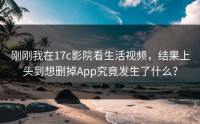 刚刚我在17c影院看生活视频，结果上头到想删掉App究竟发生了什么？