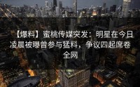 【爆料】蜜桃传媒突发：明星在今日凌晨被曝曾参与猛料，争议四起席卷全网