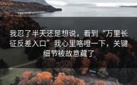 我忍了半天还是想说，看到“万里长征反差入口”我心里咯噔一下，关键细节被故意藏了