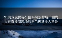 91网深度揭秘：猛料风波背后，圈内人在直播间现场的角色极其令人意外