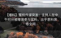 【爆料】蜜桃传媒突发：主持人在中午时分被曝曾参与猛料，出乎意料席卷全网