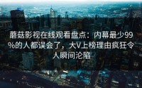 蘑菇影视在线观看盘点：内幕最少99%的人都误会了，大V上榜理由疯狂令人瞬间沦陷
