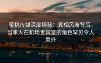 蜜桃传媒深度揭秘：真相风波背后，当事人在机场贵宾室的角色罕见令人意外