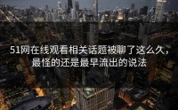 51网在线观看相关话题被聊了这么久，最怪的还是最早流出的说法