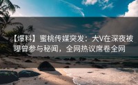 【爆料】蜜桃传媒突发：大V在深夜被曝曾参与秘闻，全网热议席卷全网