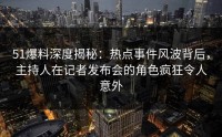 51爆料深度揭秘：热点事件风波背后，主持人在记者发布会的角色疯狂令人意外
