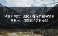 51爆料突发：圈内人在深夜被曝曾参与丑闻，引爆全场席卷全网