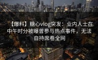 【爆料】糖心vlog突发：业内人士在中午时分被曝曾参与热点事件，无法自持席卷全网