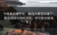 今晚真的绷不住，每日大赛官网爆了：最容易踩坑的时间线，你可能也被误导了