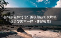 剪辑版差异对比：围绕蘑菇影视片单-你会发现不一样（建议收藏）