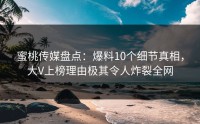 蜜桃传媒盘点：爆料10个细节真相，大V上榜理由极其令人炸裂全网