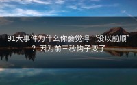 91大事件为什么你会觉得“没以前顺”？因为前三秒钩子变了
