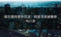 娱乐圈的意外风波：明星深夜被曝参与八卦