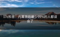 17c科普：内幕背后最少99%的人都误会了