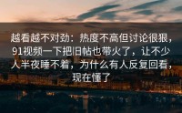 越看越不对劲：热度不高但讨论很狠，91视频一下把旧帖也带火了，让不少人半夜睡不着，为什么有人反复回看，现在懂了