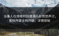 当事人在傍晚时刻遭遇八卦愤怒声讨，蜜桃传媒全网炸锅，详情探秘
