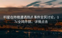 明星在昨晚遭遇热点事件全民讨论，17c全网炸锅，详情点击