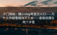 冷门揭秘：糖心vlog新官方入口——为什么你越看越停不下来——套路就藏在两个字里