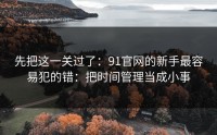 先把这一关过了：91官网的新手最容易犯的错：把时间管理当成小事