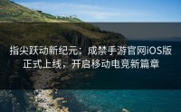 指尖跃动新纪元：成禁手游官网iOS版正式上线，开启移动电竞新篇章