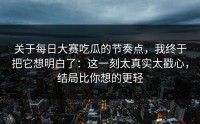 关于每日大赛吃瓜的节奏点，我终于把它想明白了：这一刻太真实太戳心，结局比你想的更轻