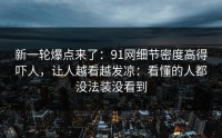 新一轮爆点来了：91网细节密度高得吓人，让人越看越发凉：看懂的人都没法装没看到